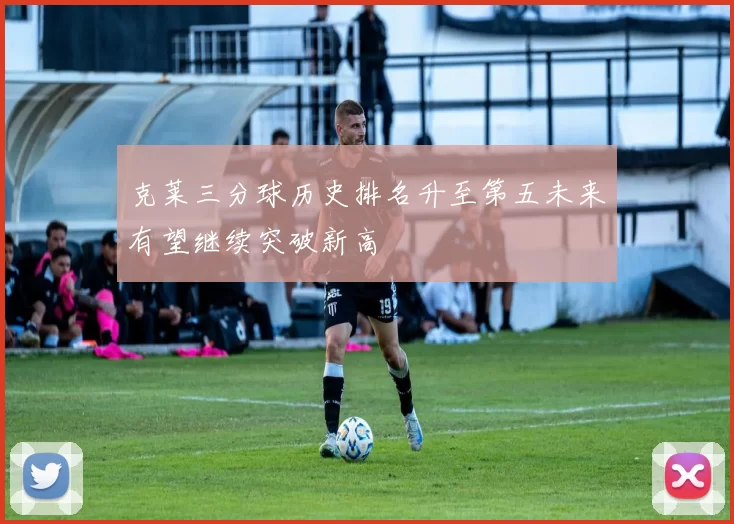 克莱三分球历史排名升至第五未来有望继续突破新高