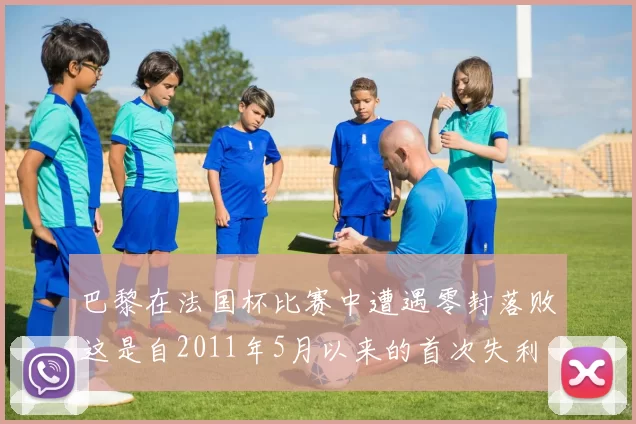 巴黎在法国杯比赛中遭遇零封落败这是自2011年5月以来的首次失利