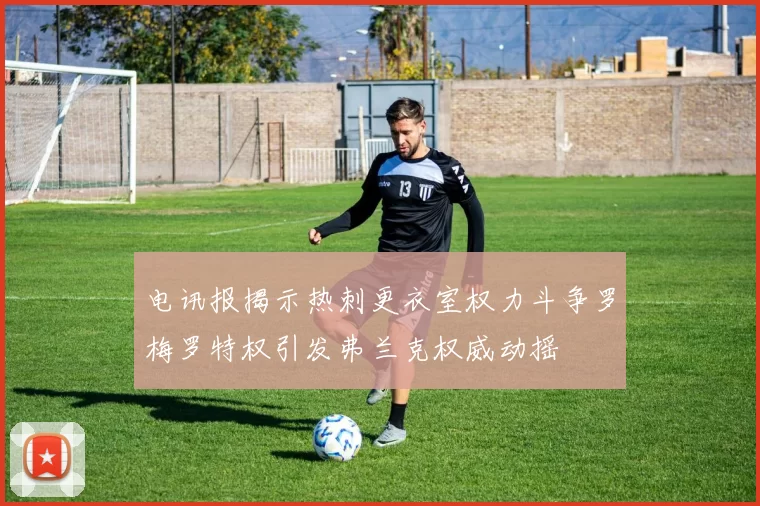 电讯报揭示热刺更衣室权力斗争罗梅罗特权引发弗兰克权威动摇
