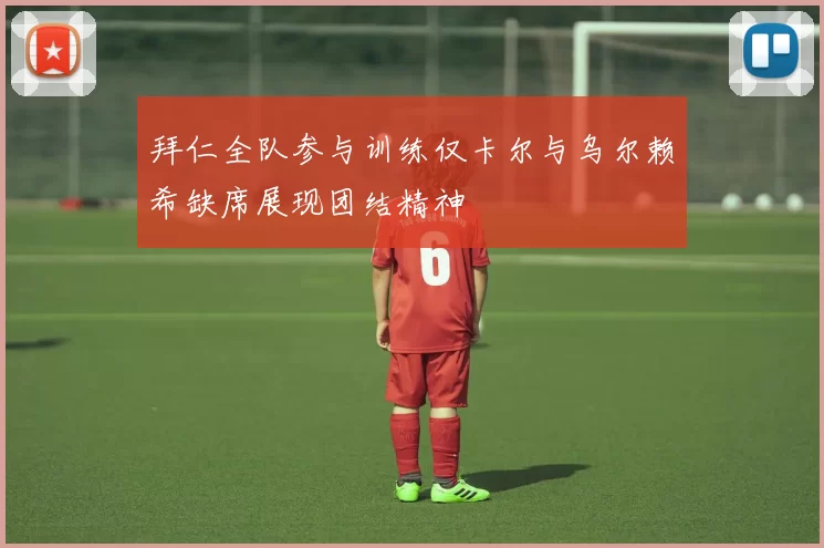 拜仁全队参与训练仅卡尔与乌尔赖希缺席展现团结精神