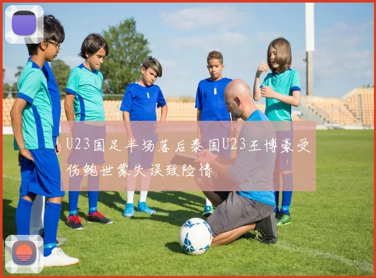 U23国足半场落后泰国U23王博豪受伤鲍世蒙失误致险情