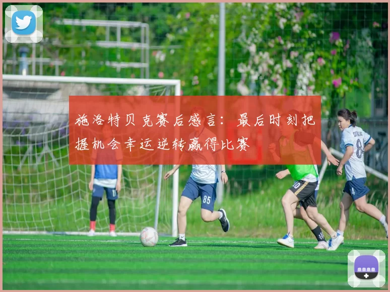 施洛特贝克赛后感言：最后时刻把握机会幸运逆转赢得比赛