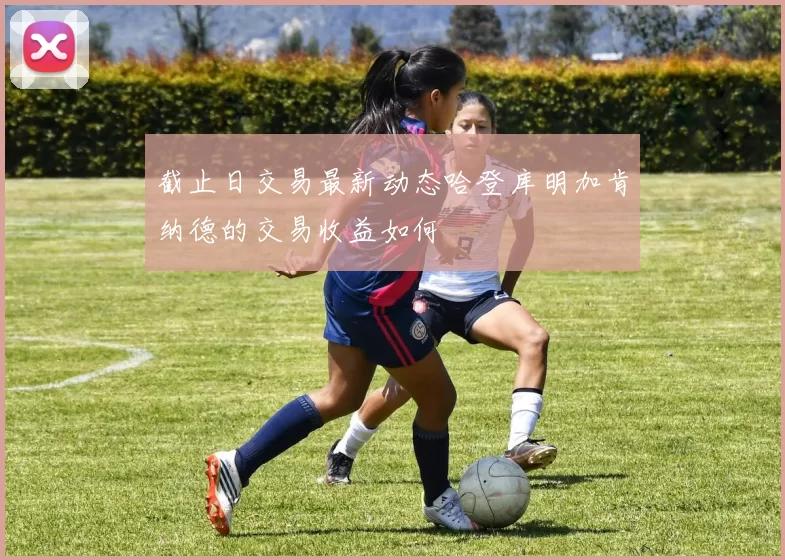 截止日交易最新动态哈登库明加肯纳德的交易收益如何
