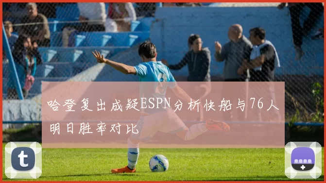 哈登复出成疑ESPN分析快船与76人明日胜率对比