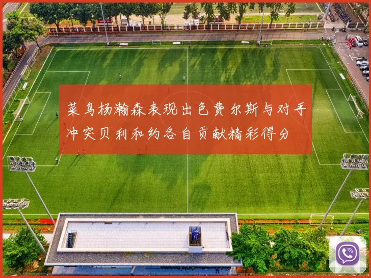 菜鸟杨瀚森表现出色费尔斯与对手冲突贝利和约各自贡献精彩得分