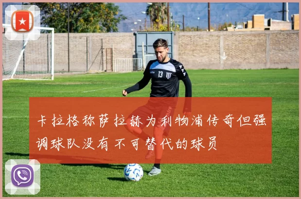卡拉格称萨拉赫为利物浦传奇但强调球队没有不可替代的球员
