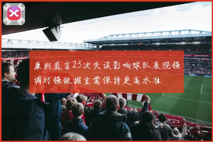 康利直言25次失误影响球队表现强调对强敌掘金需保持更高水准
