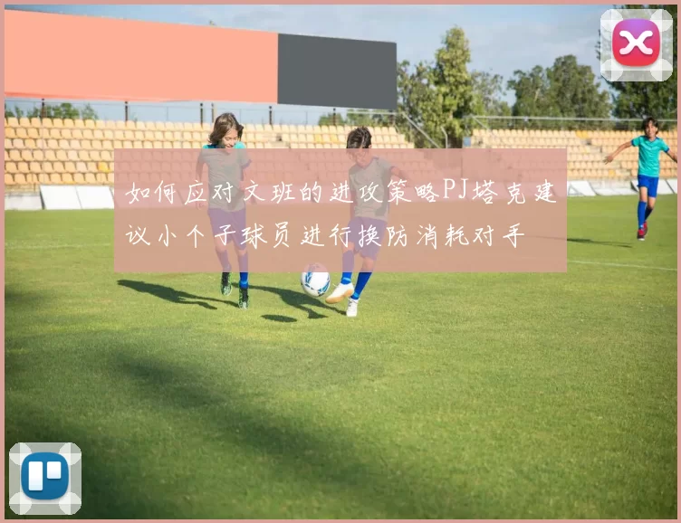 如何应对文班的进攻策略PJ塔克建议小个子球员进行换防消耗对手
