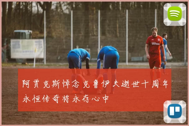 阿贾克斯悼念克鲁伊夫逝世十周年永恒传奇将永存心中