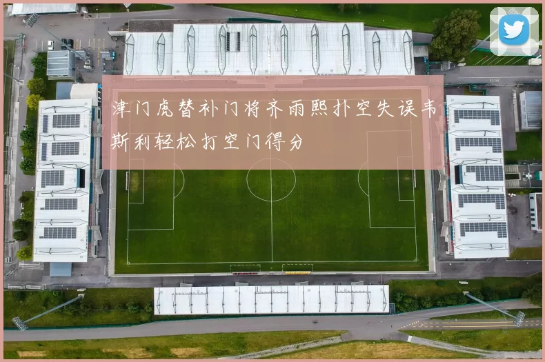 津门虎替补门将齐雨熙扑空失误韦斯利轻松打空门得分