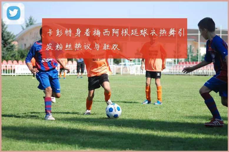 卡彭特身着梅西阿根廷球衣热舞引发粉丝热议与狂欢