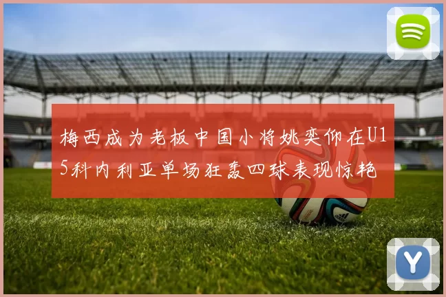 梅西成为老板中国小将姚奕仰在U15科内利亚单场狂轰四球表现惊艳
