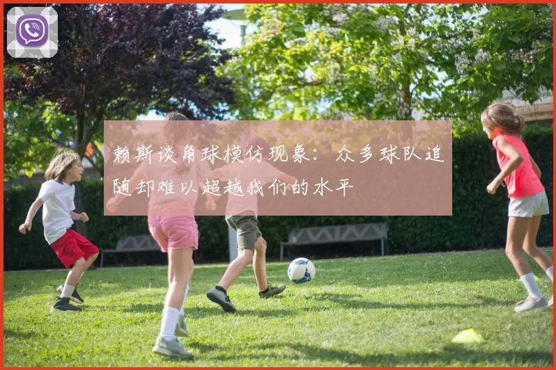 赖斯谈角球模仿现象：众多球队追随却难以超越我们的水平