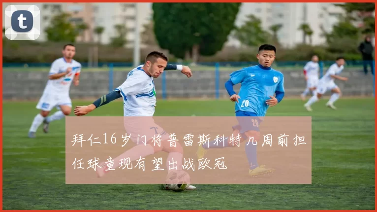 拜仁16岁门将普雷斯科特几周前担任球童现有望出战欧冠