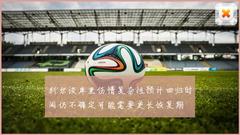 科尔谈库里伤情复杂性预计回归时间仍不确定可能需要更长恢复期
