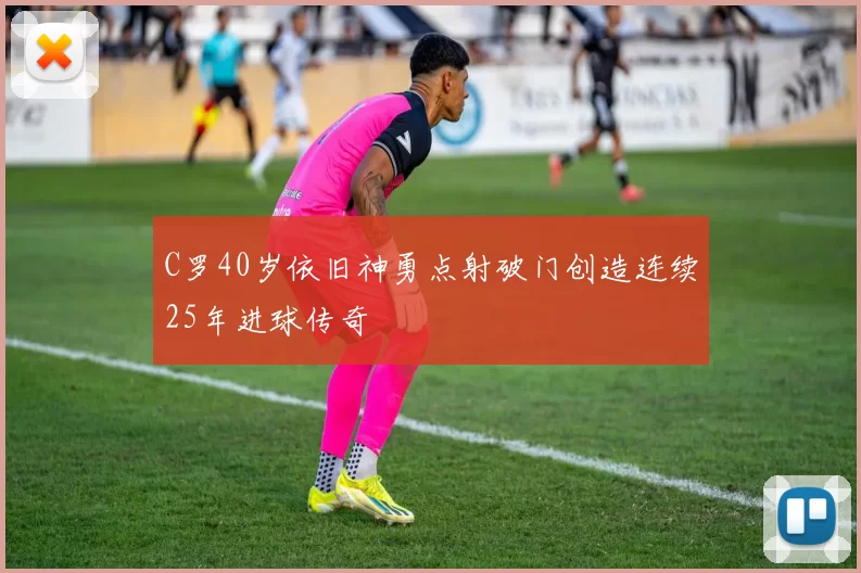 C罗40岁依旧神勇点射破门创造连续25年进球传奇