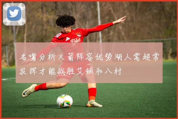 名嘴分析火箭阵容优势湖人需超常发挥才能战胜艾顿和八村