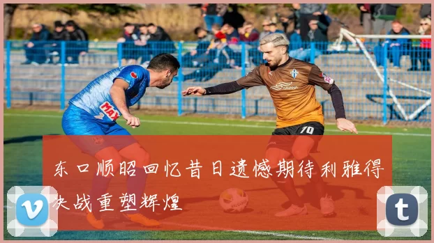 东口顺昭回忆昔日遗憾期待利雅得决战重塑辉煌